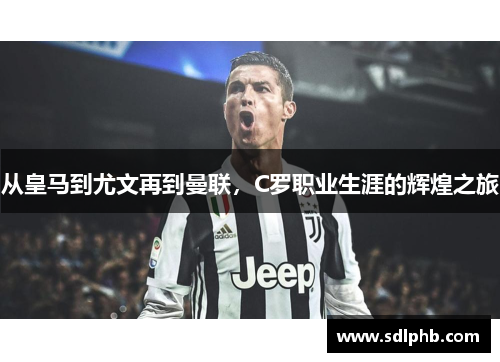 从皇马到尤文再到曼联，C罗职业生涯的辉煌之旅