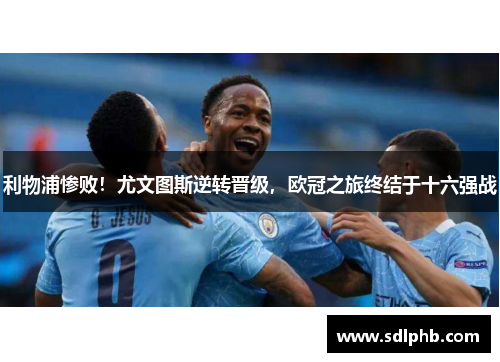 利物浦惨败！尤文图斯逆转晋级，欧冠之旅终结于十六强战