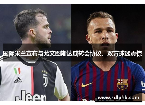 国际米兰宣布与尤文图斯达成转会协议，双方球迷震惊