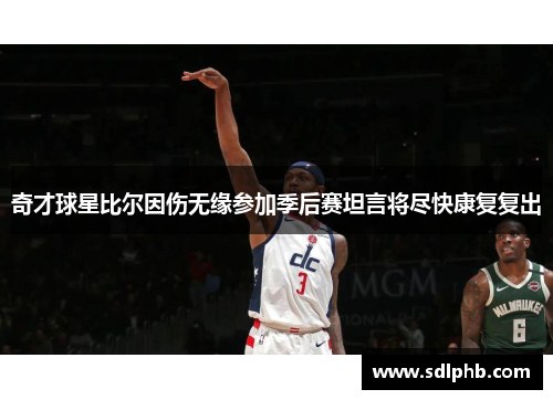 奇才球星比尔因伤无缘参加季后赛坦言将尽快康复复出