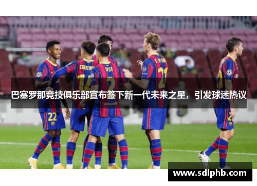 巴塞罗那竞技俱乐部宣布签下新一代未来之星，引发球迷热议